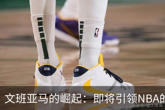 文班亚马的崛起：即将引领NBA的新纪元