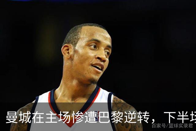 曼城在主场惨遭巴黎逆转，下半场展现出顽强斗志