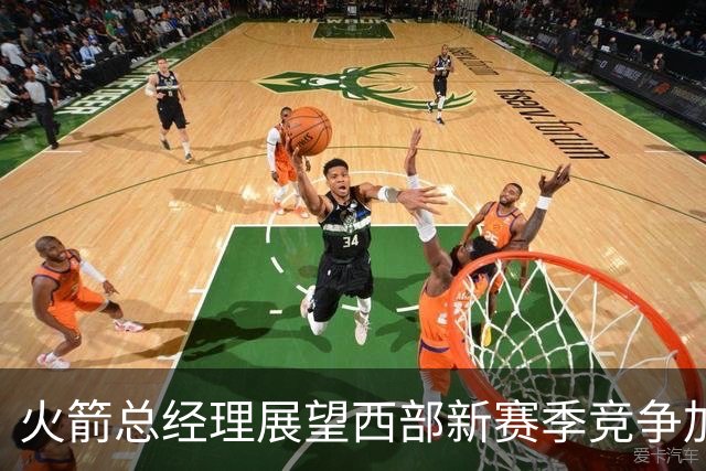 火箭总经理展望西部新赛季竞争加剧 胜场数或将下滑