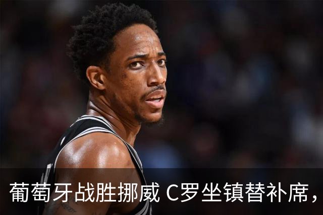 葡萄牙战胜挪威 C罗坐镇替补席，教练谈轮换策略