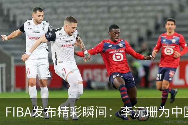 FIBA发布精彩瞬间：李沅珊为中国队拼劲十足